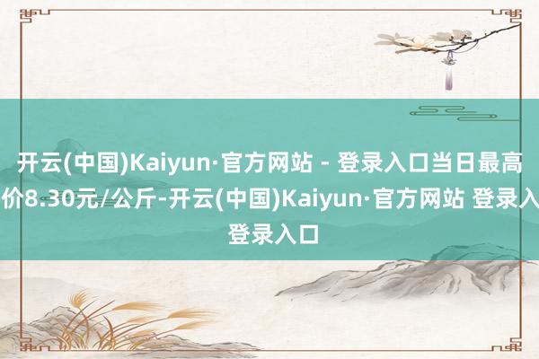 开云(中国)Kaiyun·官方网站 - 登录入口当日最高报价8.30元/公斤-开云(中国)Kaiyun·官方网站 登录入口