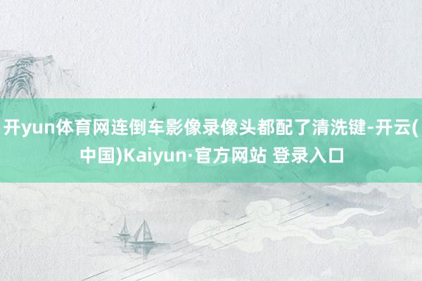 开yun体育网连倒车影像录像头都配了清洗键-开云(中国)Kaiyun·官方网站 登录入口