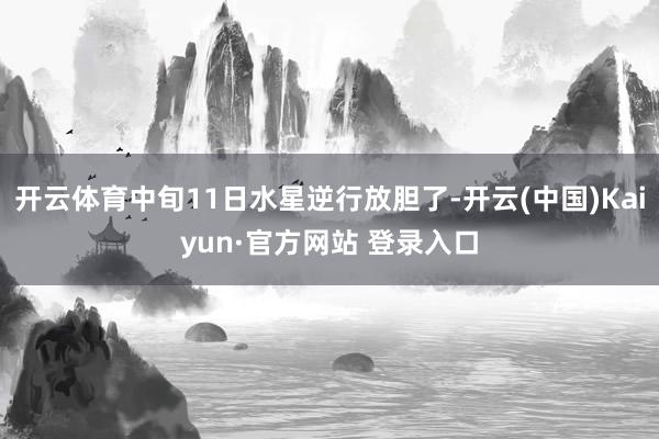 开云体育中旬11日水星逆行放胆了-开云(中国)Kaiyun·官方网站 登录入口