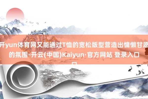 开yun体育网又能通过T恤的宽松版型营造出慵懒甘愿的氛围-开云(中国)Kaiyun·官方网站 登录入口