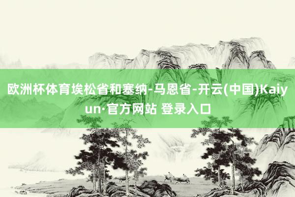 欧洲杯体育埃松省和塞纳-马恩省-开云(中国)Kaiyun·官方网站 登录入口