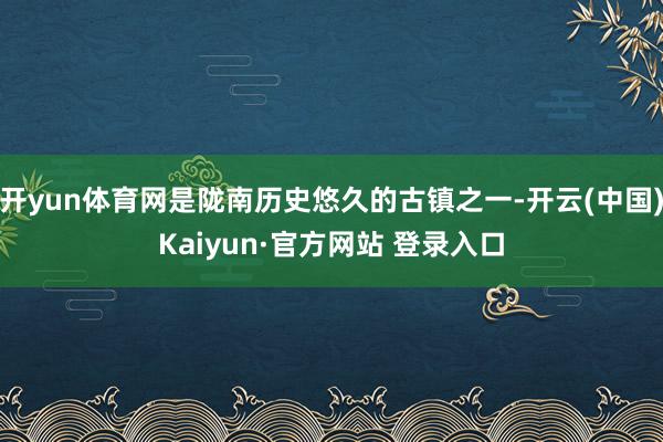 开yun体育网是陇南历史悠久的古镇之一-开云(中国)Kaiyun·官方网站 登录入口