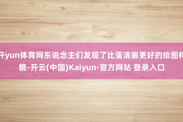 开yun体育网东说念主们发现了比蛋清画更好的绘图样貌-开云(中国)Kaiyun·官方网站 登录入口
