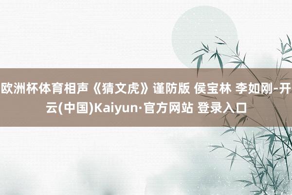 欧洲杯体育相声《猜文虎》谨防版 侯宝林 李如刚-开云(中国)Kaiyun·官方网站 登录入口