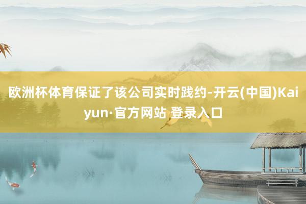 欧洲杯体育保证了该公司实时践约-开云(中国)Kaiyun·官方网站 登录入口