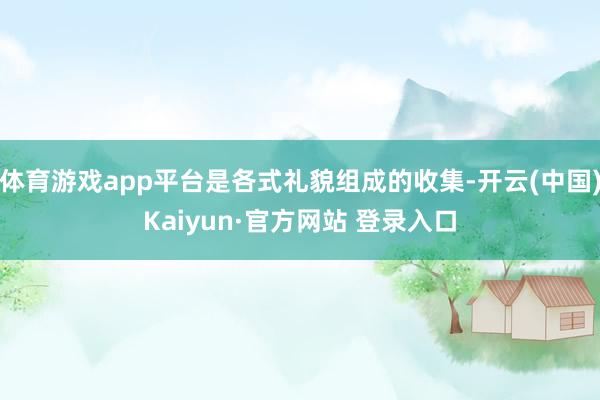 体育游戏app平台是各式礼貌组成的收集-开云(中国)Kaiyun·官方网站 登录入口