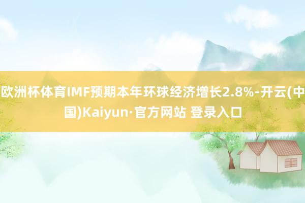 欧洲杯体育IMF预期本年环球经济增长2.8%-开云(中国)Kaiyun·官方网站 登录入口