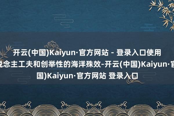 开云(中国)Kaiyun·官方网站 - 登录入口使用了顶尖的机器东说念主工夫和创举性的海洋殊效-开云(中国)Kaiyun·官方网站 登录入口