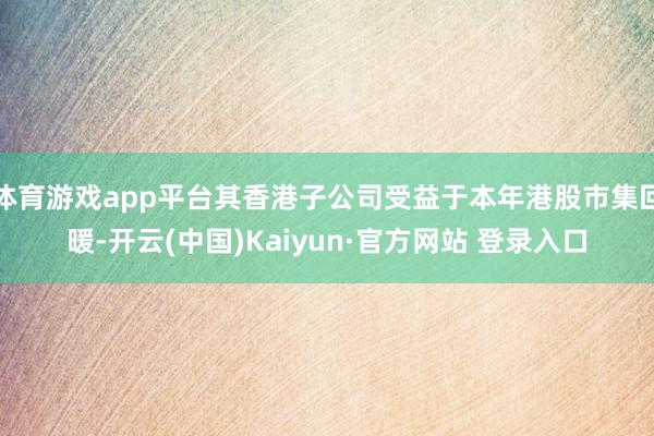 体育游戏app平台其香港子公司受益于本年港股市集回暖-开云(中国)Kaiyun·官方网站 登录入口