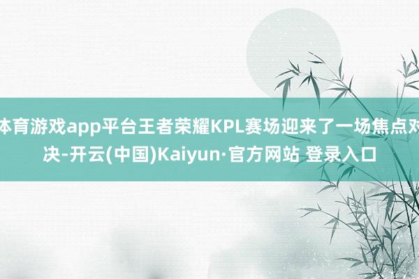 体育游戏app平台王者荣耀KPL赛场迎来了一场焦点对决-开云(中国)Kaiyun·官方网站 登录入口