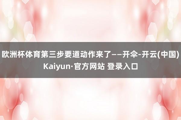 欧洲杯体育第三步要道动作来了——开伞-开云(中国)Kaiyun·官方网站 登录入口