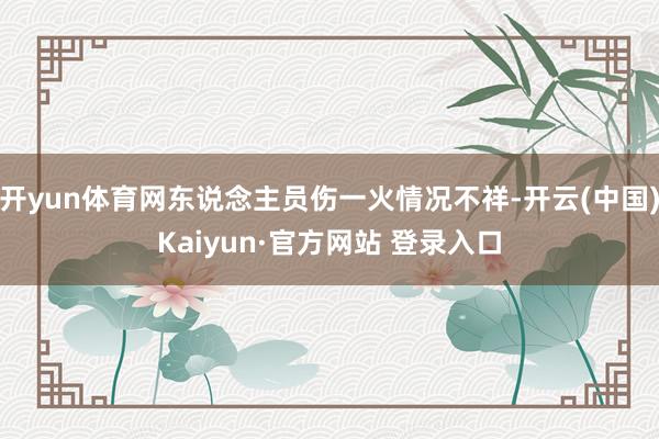 开yun体育网东说念主员伤一火情况不祥-开云(中国)Kaiyun·官方网站 登录入口