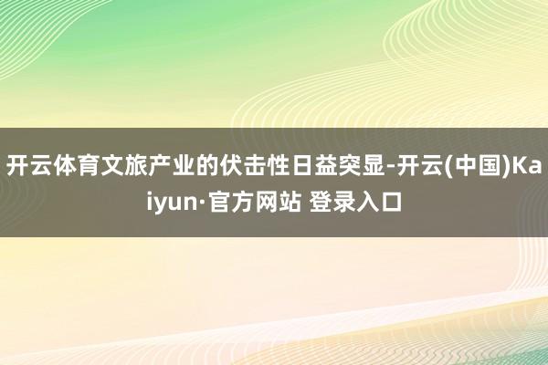 开云体育文旅产业的伏击性日益突显-开云(中国)Kaiyun·官方网站 登录入口