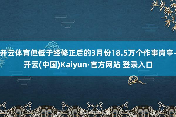 开云体育但低于经修正后的3月份18.5万个作事岗亭-开云(中国)Kaiyun·官方网站 登录入口