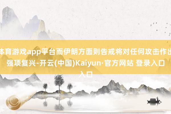 体育游戏app平台而伊朗方面则告戒将对任何攻击作出强项复兴-开云(中国)Kaiyun·官方网站 登录入口