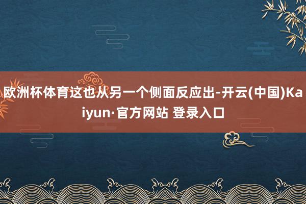 欧洲杯体育这也从另一个侧面反应出-开云(中国)Kaiyun·官方网站 登录入口