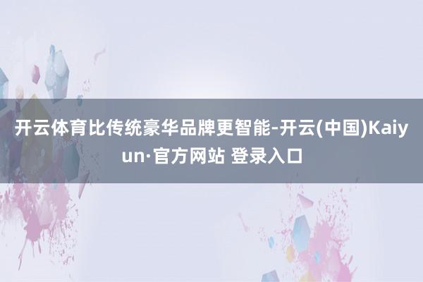 开云体育比传统豪华品牌更智能-开云(中国)Kaiyun·官方网站 登录入口