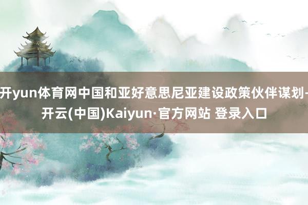 开yun体育网中国和亚好意思尼亚建设政策伙伴谋划-开云(中国)Kaiyun·官方网站 登录入口