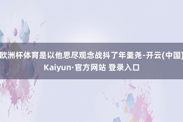 欧洲杯体育是以他思尽观念战抖了年羹尧-开云(中国)Kaiyun·官方网站 登录入口