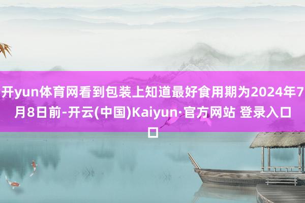 开yun体育网看到包装上知道最好食用期为2024年7月8日前-开云(中国)Kaiyun·官方网站 登录入口