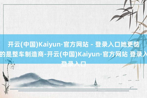 开云(中国)Kaiyun·官方网站 - 登录入口她更惦记的是整车制造商-开云(中国)Kaiyun·官方网站 登录入口