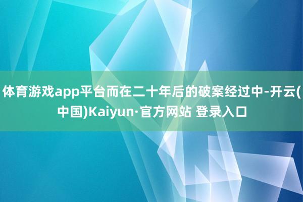 体育游戏app平台而在二十年后的破案经过中-开云(中国)Kaiyun·官方网站 登录入口