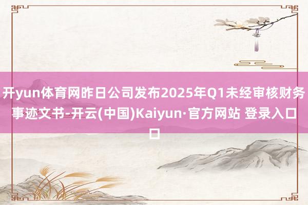 开yun体育网昨日公司发布2025年Q1未经审核财务事迹文书-开云(中国)Kaiyun·官方网站 登录入口