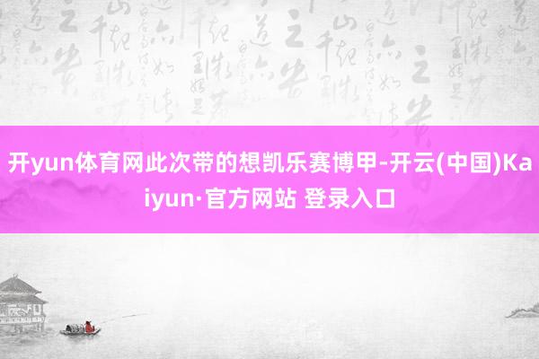 开yun体育网此次带的想凯乐赛博甲-开云(中国)Kaiyun·官方网站 登录入口