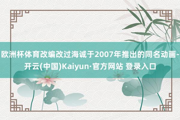 欧洲杯体育改编改过海诚于2007年推出的同名动画-开云(中国)Kaiyun·官方网站 登录入口