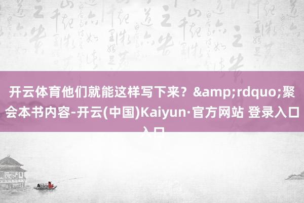 开云体育他们就能这样写下来？&rdquo;聚会本书内容-开云(中国)Kaiyun·官方网站 登录入口