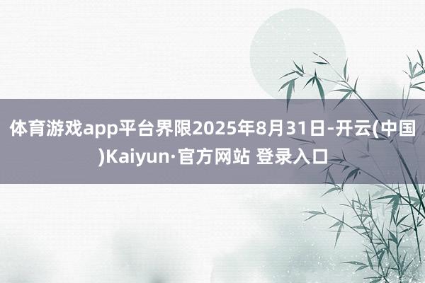 体育游戏app平台界限2025年8月31日-开云(中国)Kaiyun·官方网站 登录入口