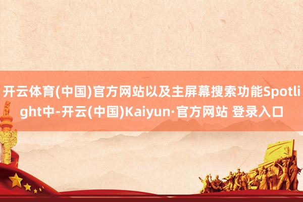 开云体育(中国)官方网站以及主屏幕搜索功能Spotlight中-开云(中国)Kaiyun·官方网站 登录入口