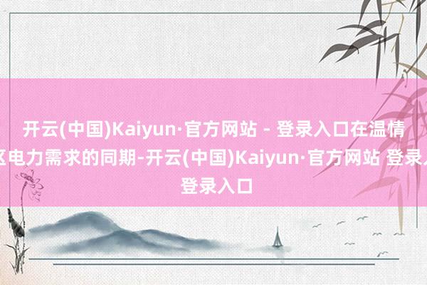 开云(中国)Kaiyun·官方网站 - 登录入口在温情地区电力需求的同期-开云(中国)Kaiyun·官方网站 登录入口
