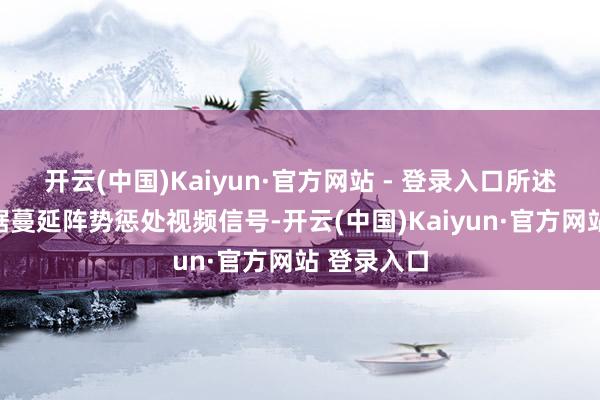 开云(中国)Kaiyun·官方网站 - 登录入口所述以第一数据蔓延阵势惩处视频信号-开云(中国)Kaiyun·官方网站 登录入口