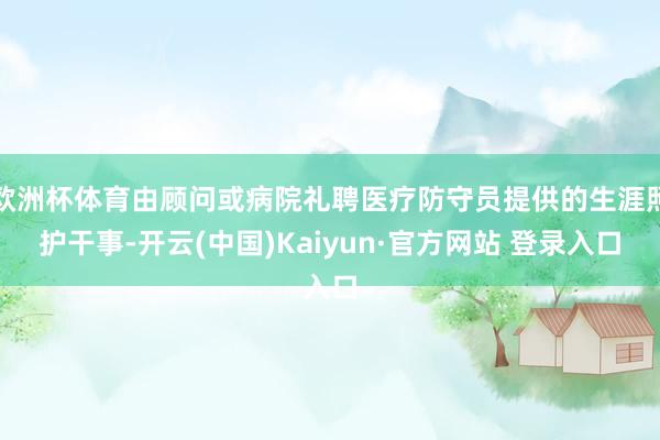 欧洲杯体育由顾问或病院礼聘医疗防守员提供的生涯照护干事-开云(中国)Kaiyun·官方网站 登录入口