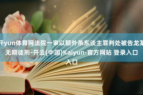 开yun体育网法院一审以额外杀东谈主罪判处被告龙某无期徒刑-开云(中国)Kaiyun·官方网站 登录入口