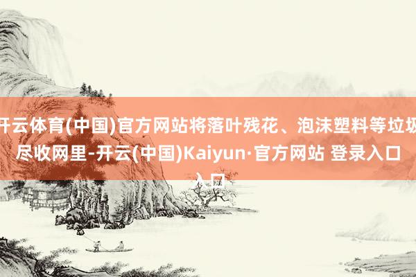 开云体育(中国)官方网站将落叶残花、泡沫塑料等垃圾尽收网里-开云(中国)Kaiyun·官方网站 登录入口