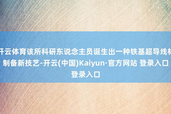 开云体育该所科研东说念主员诞生出一种铁基超导线材制备新技艺-开云(中国)Kaiyun·官方网站 登录入口