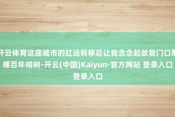 开云体育这座城市的红运转移总让我念念起故我门口那棵百年榕树-开云(中国)Kaiyun·官方网站 登录入口