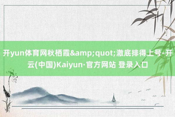 开yun体育网秋栖霞&quot;澈底排得上号-开云(中国)Kaiyun·官方网站 登录入口