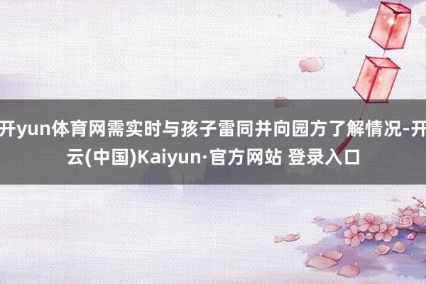 开yun体育网需实时与孩子雷同并向园方了解情况-开云(中国)Kaiyun·官方网站 登录入口