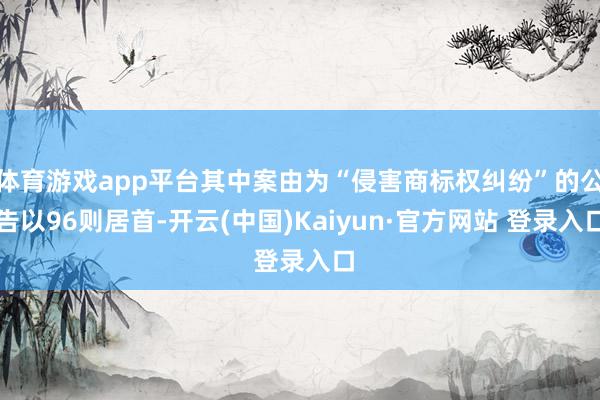 体育游戏app平台其中案由为“侵害商标权纠纷”的公告以96则居首-开云(中国)Kaiyun·官方网站 登录入口