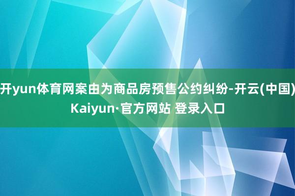 开yun体育网案由为商品房预售公约纠纷-开云(中国)Kaiyun·官方网站 登录入口