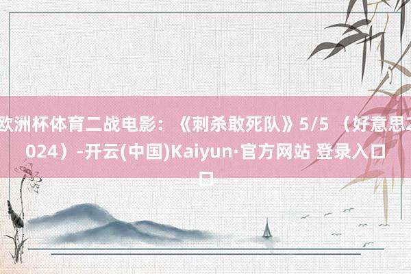 欧洲杯体育二战电影：《刺杀敢死队》5/5 （好意思2024）-开云(中国)Kaiyun·官方网站 登录入口