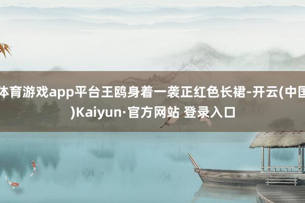 体育游戏app平台王鸥身着一袭正红色长裙-开云(中国)Kaiyun·官方网站 登录入口