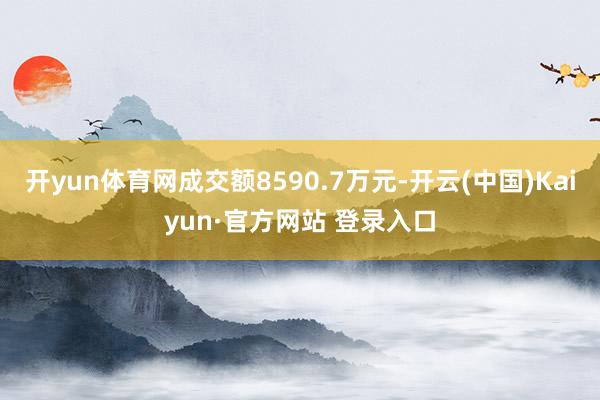 开yun体育网成交额8590.7万元-开云(中国)Kaiyun·官方网站 登录入口