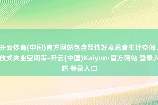 开云体育(中国)官方网站包含品性好意思食生计空间、怒放式失业空间等-开云(中国)Kaiyun·官方网站 登录入口