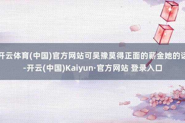 开云体育(中国)官方网站可吴豫莫得正面的薪金她的话-开云(中国)Kaiyun·官方网站 登录入口