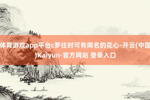 体育游戏app平台c罗往时可有闻名的花心-开云(中国)Kaiyun·官方网站 登录入口
