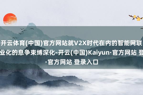 开云体育(中国)官方网站就V2X时代在内的智能网联时代产业化的息争束缚深化-开云(中国)Kaiyun·官方网站 登录入口